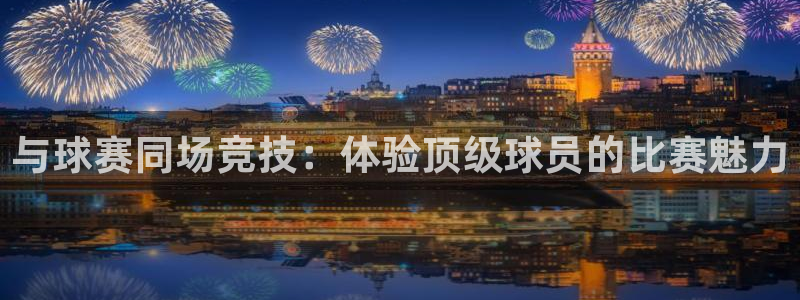  与球赛同场竞技：体验顶级球员的比赛魅力