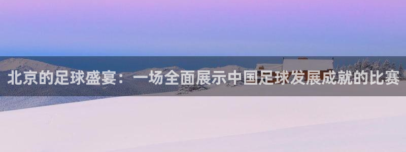 北京的足球盛宴：一场全面展示中国足球发展成就的比赛