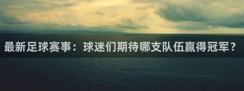 最新足球赛事：球迷们期待哪支队伍赢得