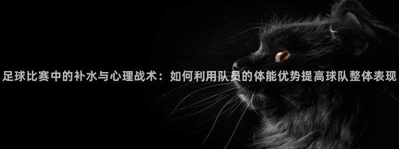 足球比赛中的补水与心理战术：如何利用